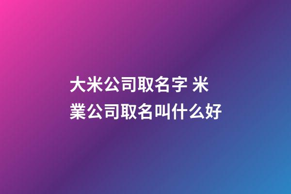 大米公司取名字 米業公司取名叫什么好-第1張-公司起名-玄機派